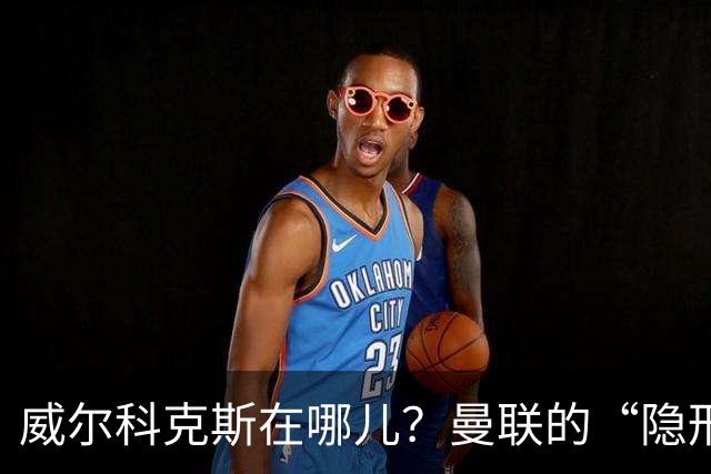 威尔科克斯在哪儿？曼联的“隐形人”现身接受质疑吧！
