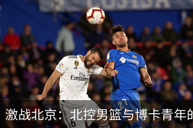 激战北京：北控男篮与博卡青年的激情对决