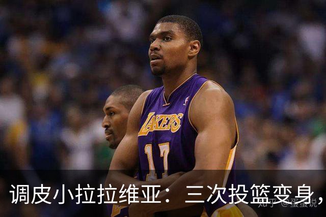 调皮小拉拉维亚：三次投篮变身，第三处我已忘记！